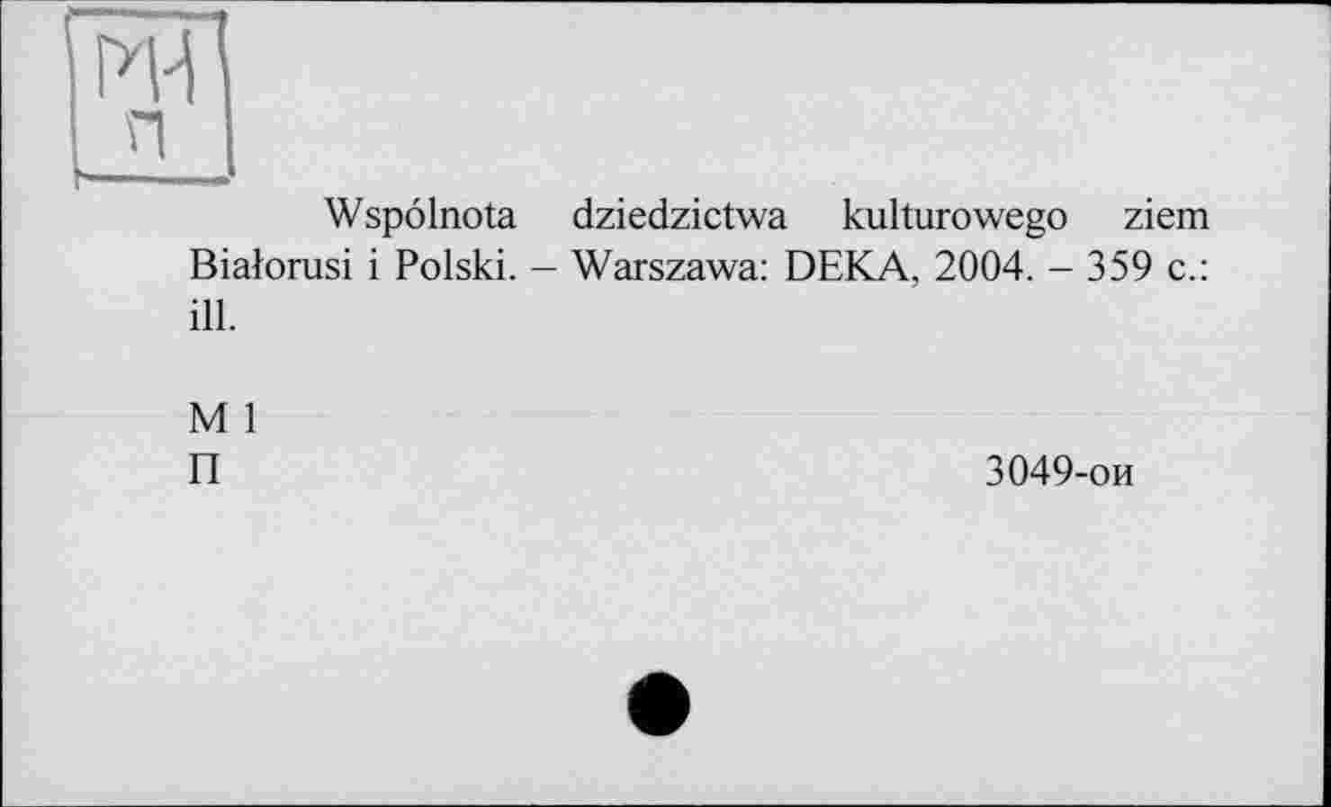 ﻿PH
П I
Wspôlnota dziedzictwa kulturowego ziem Bialorusi і Polski. - Warszawa: DEKA, 2004. - 359 с.: ill.
М 1
П
3049-ои